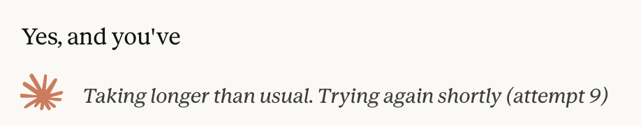 Claude.ai has started to answer my question with "Yes, and you've", and stopped. A warning message says "Taking longer than usual. trying again shortly (attempt 9)".