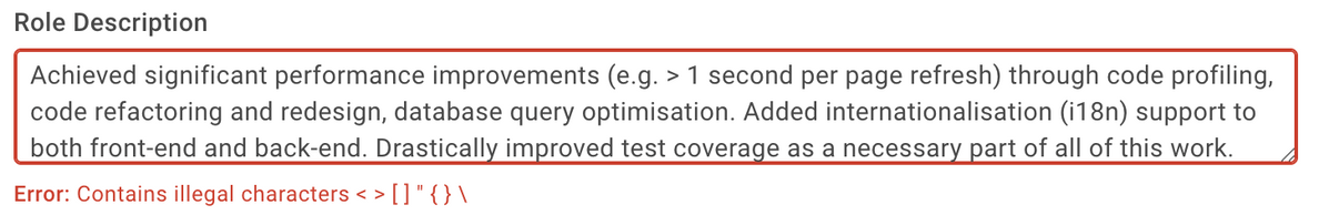 A job application website objects to me describing my job as one where I achieved "e.g. > 1 second per page refresh" speed-ups, because "Contains illegal characters < > [ ] " { } \".